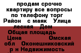 продам срочно квартиру все вопросы по телефону торг › Район ­ с.маяк › Улица ­ лесная › Дом ­ 9 › Общая площадь ­ 62 › Цена ­ 350 000 - Омская обл., Оконешниковский р-н Недвижимость » Квартиры продажа   